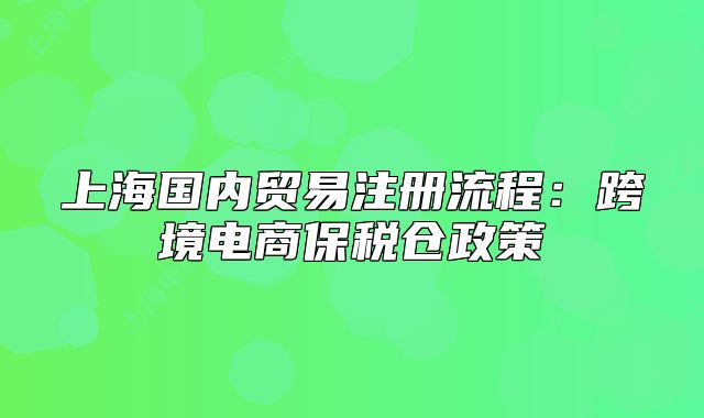 上海国内贸易注册流程：跨境电商保税仓政策