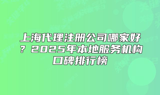 上海代理注册公司哪家好?2025年本地服务机构口碑排行榜