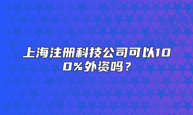 上海注册科技公司可以100%外资吗?
