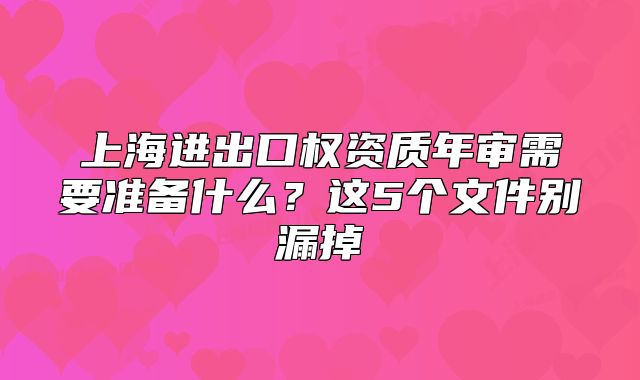 上海进出口权资质年审需要准备什么？这5个文件别漏掉