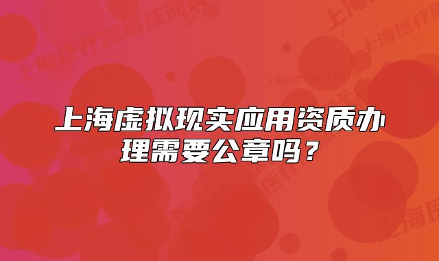 上海虚拟现实应用资质办理需要公章吗?
