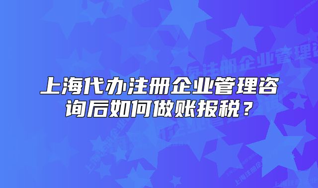 上海代办注册企业管理咨询后如何做账报税？