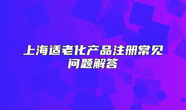 上海适老化产品注册常见问题解答