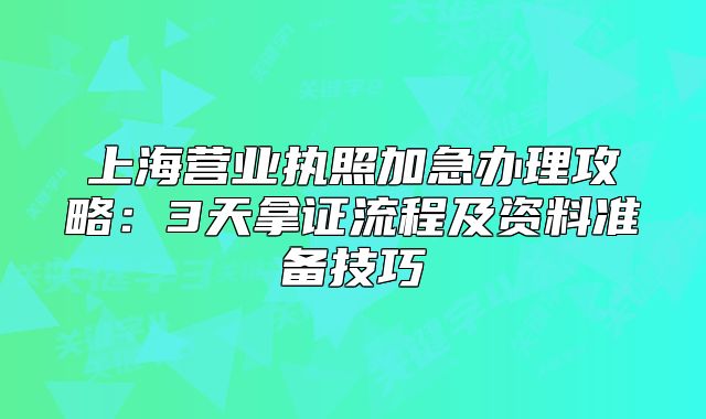 上海营业执照加急办理攻略:3天拿证流程及资料准备技巧