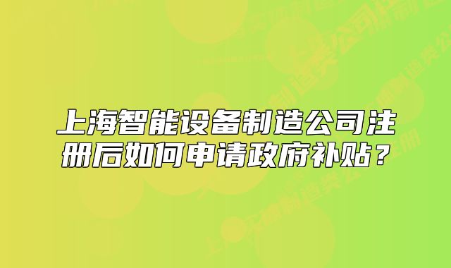上海智能设备制造公司注册后如何申请政府补贴?