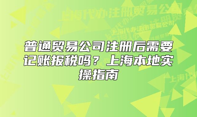 普通贸易公司注册后需要记账报税吗？上海本地实操指南
