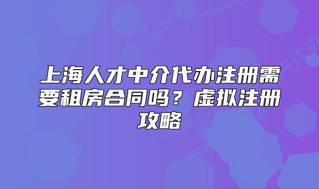 上海人才中介代办注册需要租房合同吗?虚拟注册攻略
