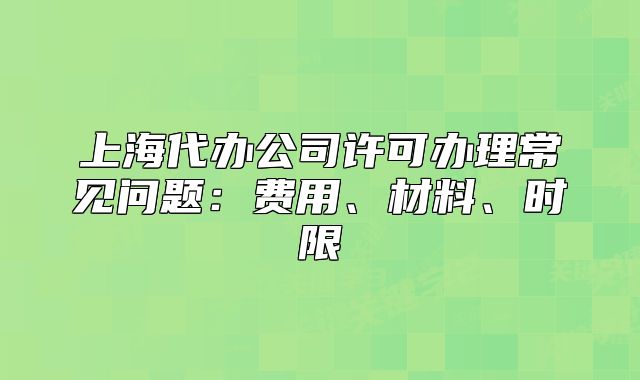 上海代办公司许可办理常见问题:费用、材料、时限