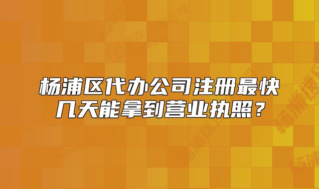 杨浦区代办公司注册最快几天能拿到营业执照？