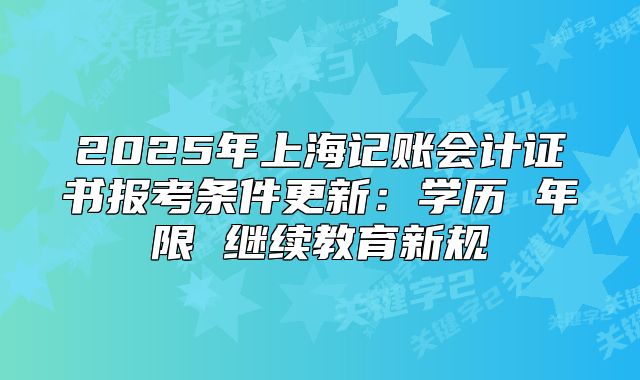 2025年上海记账会计证书报考条件更新:学历 年限 继续教育新规