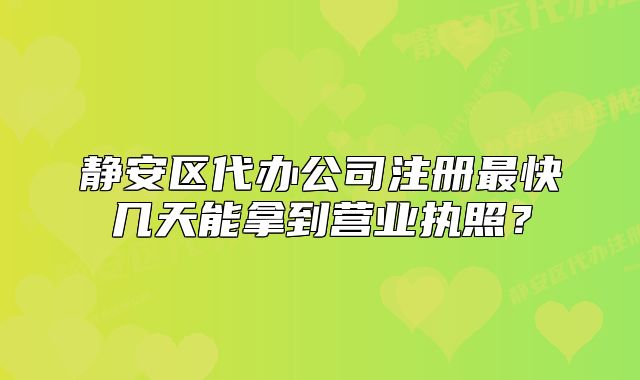 静安区代办公司注册最快几天能拿到营业执照？