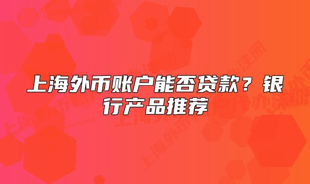 上海外币账户能否贷款？银行产品推荐