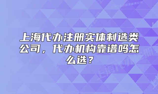 上海代办注册实体制造类公司，代办机构靠谱吗怎么选？