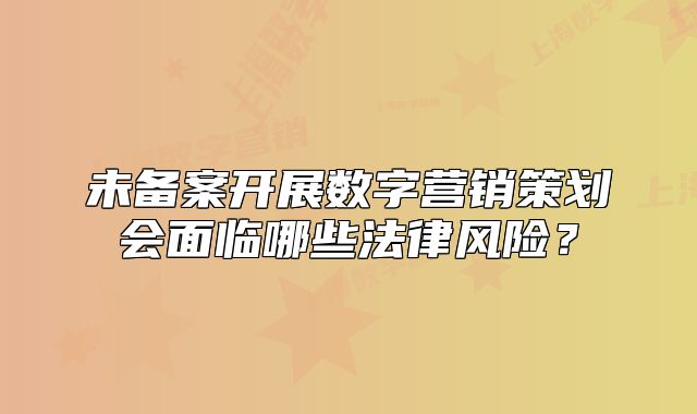 未备案开展数字营销策划会面临哪些法律风险?
