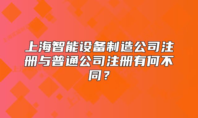 上海智能设备制造公司注册与普通公司注册有何不同?