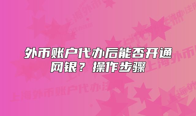 外币账户代办后能否开通网银？操作步骤