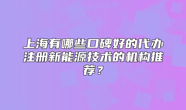 上海有哪些口碑好的代办注册新能源技术的机构推荐?