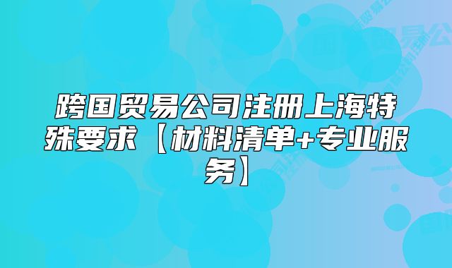 跨国贸易公司注册上海特殊要求【材料清单+专业服务】