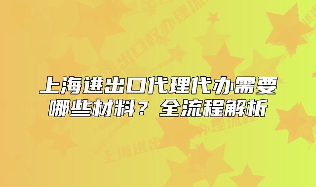 上海进出口代理代办需要哪些材料?全流程解析