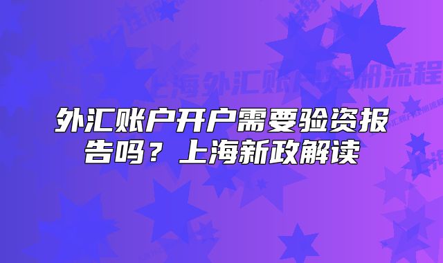 外汇账户开户需要验资报告吗?上海新政解读