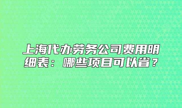 上海代办劳务公司费用明细表:哪些项目可以省?