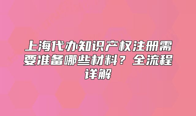 上海代办知识产权注册需要准备哪些材料?全流程详解