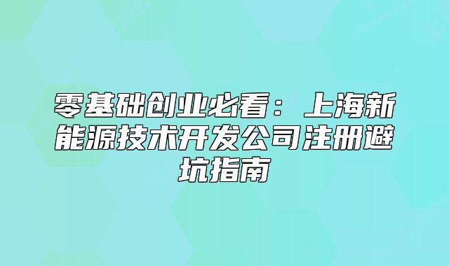 零基础创业必看:上海新能源技术开发公司注册避坑指南