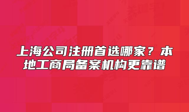 上海公司注册首选哪家?本地工商局备案机构更靠谱