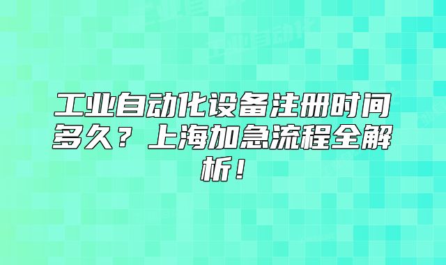 工业自动化设备注册时间多久?上海加急流程全解析!