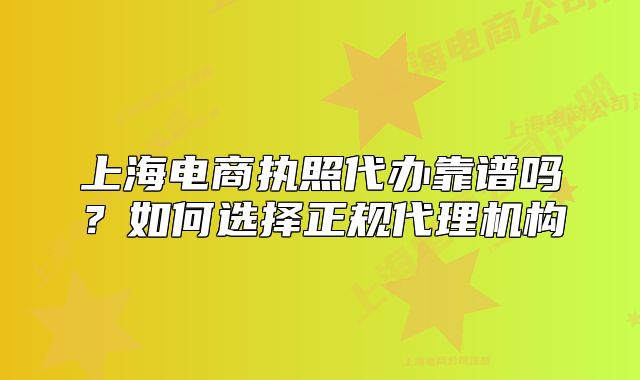 上海电商执照代办靠谱吗?如何选择正规代理机构