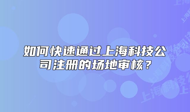 如何快速通过上海科技公司注册的场地审核?