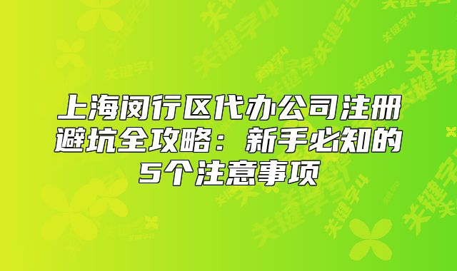 上海闵行区代办公司注册避坑全攻略：新手必知的5个注意事项