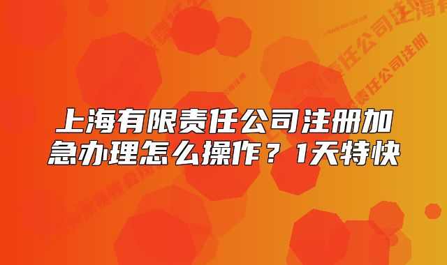 上海有限责任公司注册加急办理怎么操作?1天特快