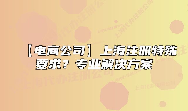【电商公司】上海注册特殊要求?专业解决方案