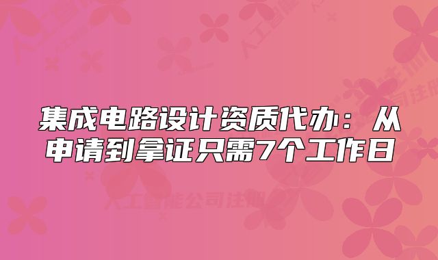 集成电路设计资质代办:从申请到拿证只需7个工作日