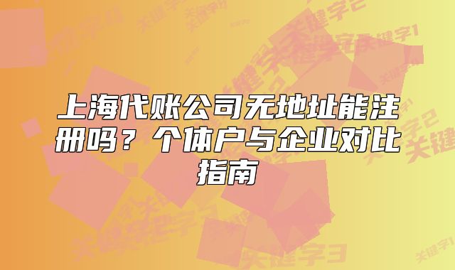 上海代账公司无地址能注册吗？个体户与企业对比指南
