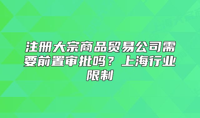 注册大宗商品贸易公司需要前置审批吗?上海行业限制