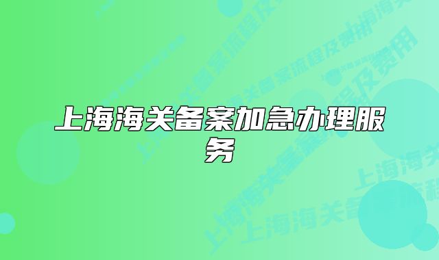 上海海关备案加急办理服务