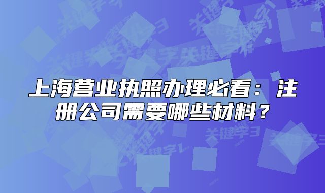 上海营业执照办理必看:注册公司需要哪些材料?