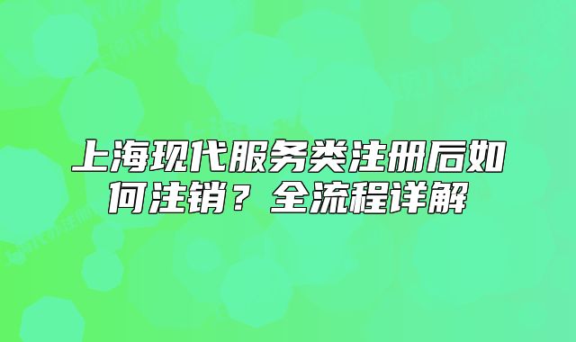 上海现代服务类注册后如何注销?全流程详解