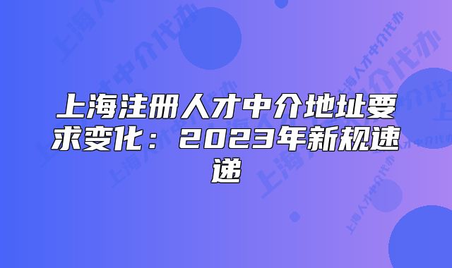 上海注册人才中介地址要求变化:2023年新规速递