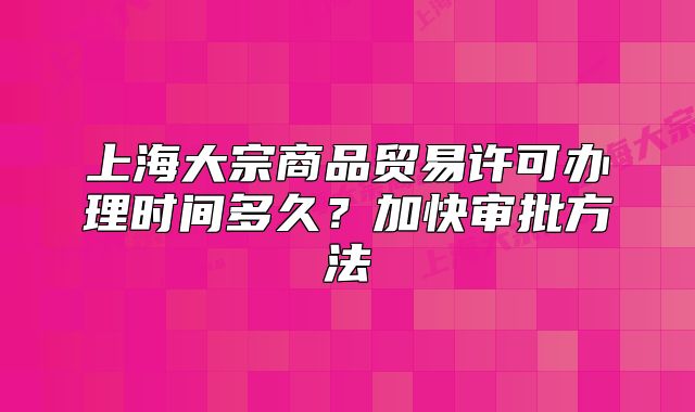 上海大宗商品贸易许可办理时间多久？加快审批方法