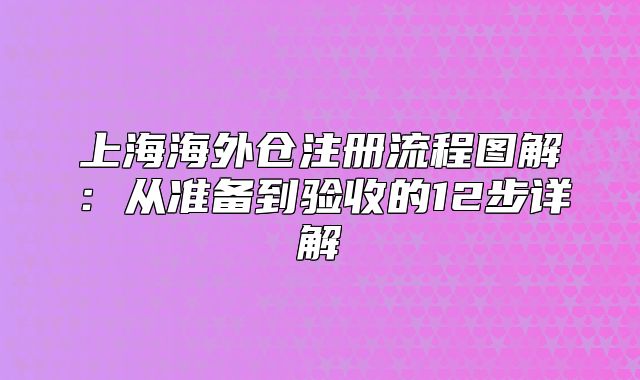 上海海外仓注册流程图解:从准备到验收的12步详解