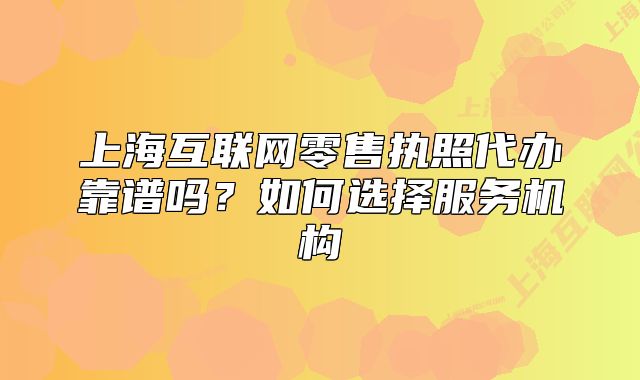 上海互联网零售执照代办靠谱吗?如何选择服务机构