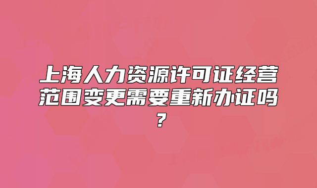 上海人力资源许可证经营范围变更需要重新办证吗？