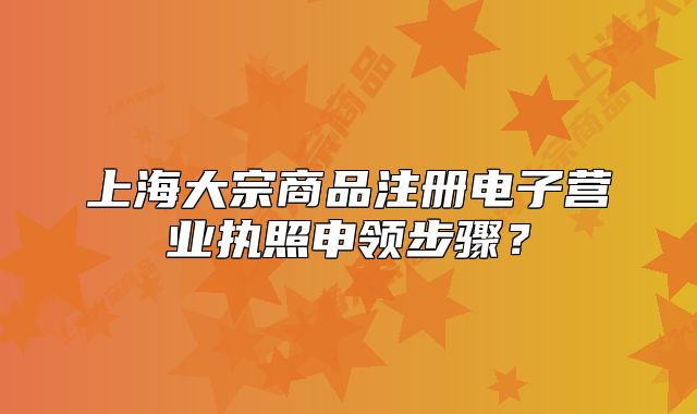 上海大宗商品注册电子营业执照申领步骤?