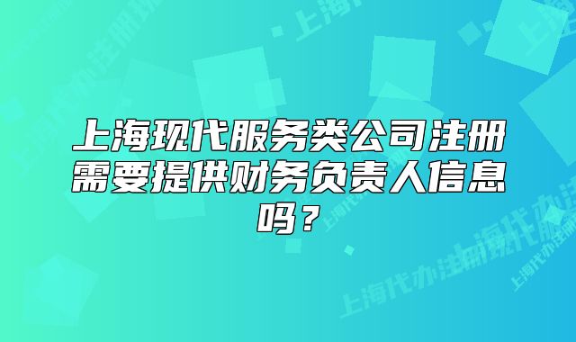 上海现代服务类公司注册需要提供财务负责人信息吗？