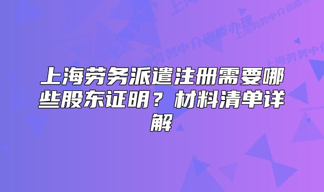 上海劳务派遣注册需要哪些股东证明?材料清单详解