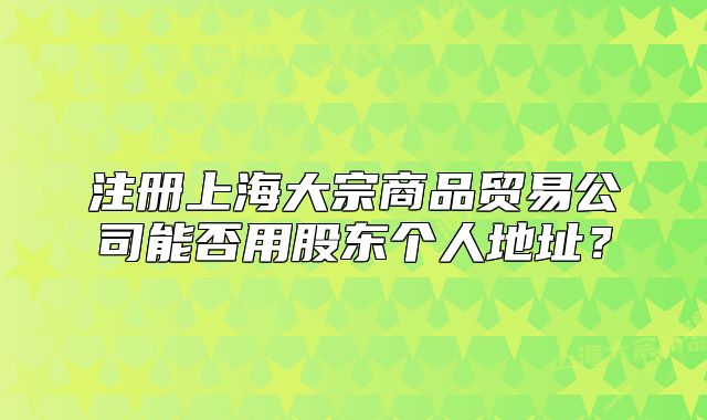注册上海大宗商品贸易公司能否用股东个人地址?