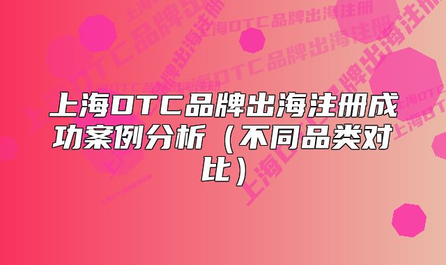 上海DTC品牌出海注册成功案例分析（不同品类对比）